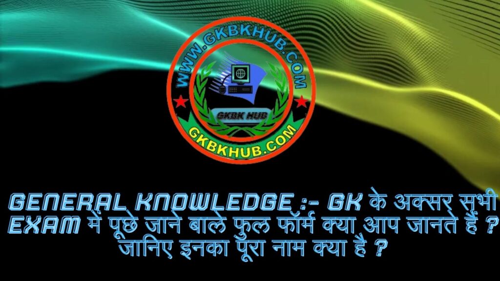 General Knowledge :- GK के अक्सर सभी Exam में पूछे जाने बाले फुल फॉर्म क्या आप जानते हैं ? जानिए इनका पूरा नाम क्या है ?